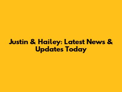 Justin & Hailey: Latest News & Updates Today