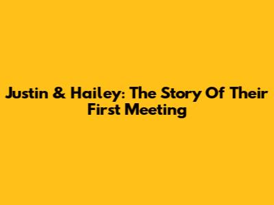 Justin & Hailey: The Story Of Their First Meeting