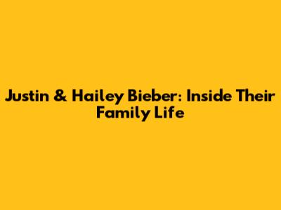 Justin & Hailey Bieber: Inside Their Family Life