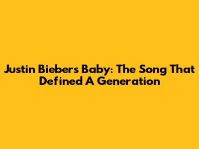 Justin Bieber's "Baby": The Song That Defined A Generation