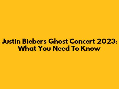 Justin Bieber's Ghost Concert 2023: What You Need To Know