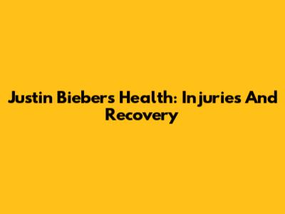 Justin Bieber's Health: Injuries And Recovery