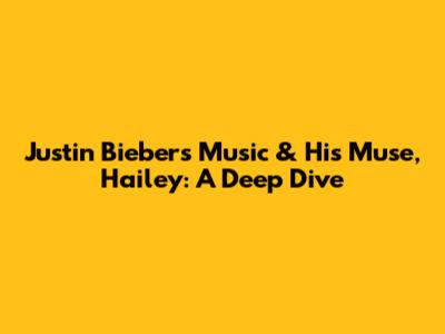 Justin Bieber's Music & His Muse, Hailey: A Deep Dive