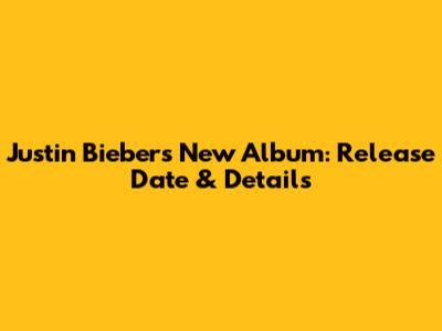 Justin Bieber's New Album: Release Date & Details