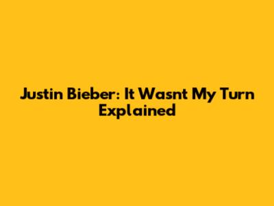 Justin Bieber: 'It Wasn't My Turn' Explained