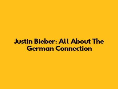 Justin Bieber: All About The German Connection