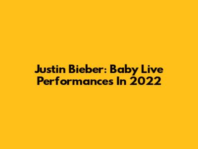 Justin Bieber: Baby Live Performances In 2022