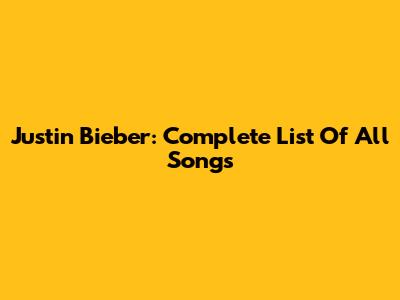 Justin Bieber: Complete List Of All Songs