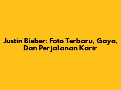Justin Bieber: Foto Terbaru, Gaya, Dan Perjalanan Karir