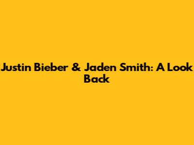 Justin Bieber & Jaden Smith: A Look Back