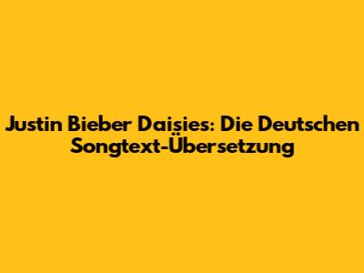Justin Bieber Daisies: Die Deutschen Songtext-Übersetzung