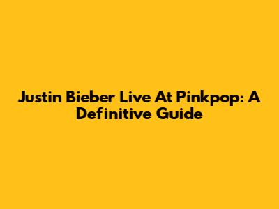 Justin Bieber Live At Pinkpop: A Definitive Guide