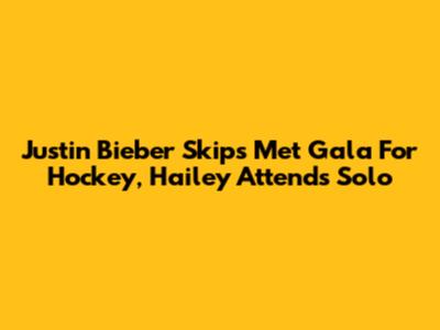 Justin Bieber Skips Met Gala For Hockey, Hailey Attends Solo