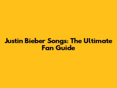 Justin Bieber Songs: The Ultimate Fan Guide