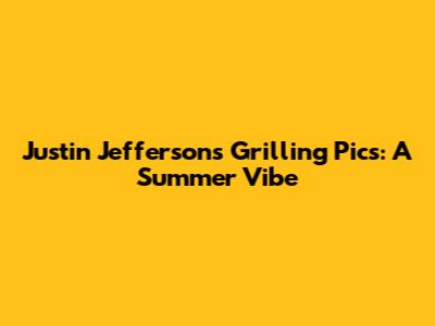 Justin Jefferson's Grilling Pics: A Summer Vibe