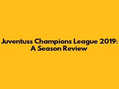 Juventus's Champions League 2019: A Season Review
