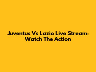 Juventus Vs Lazio Live Stream: Watch The Action