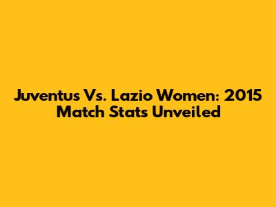 Juventus Vs. Lazio Women: 2015 Match Stats Unveiled