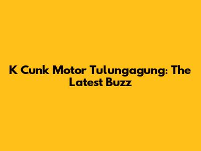 K Cunk Motor Tulungagung: The Latest Buzz