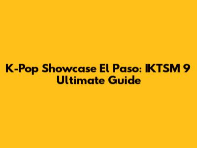 K-Pop Showcase El Paso: IKTSM 9 Ultimate Guide