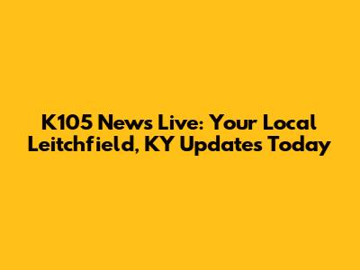 K105 News Live: Your Local Leitchfield, KY Updates Today