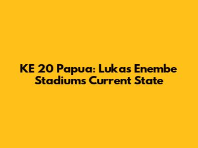 KE 20 Papua: Lukas Enembe Stadium's Current State