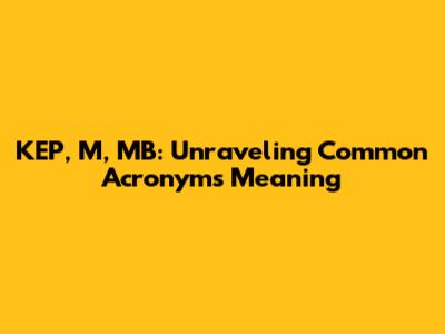 KEP, M, MB: Unraveling Common Acronyms Meaning