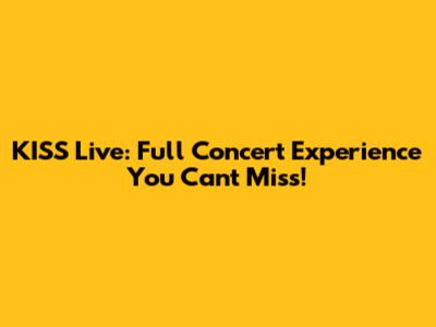 KISS Live: Full Concert Experience You Can't Miss!