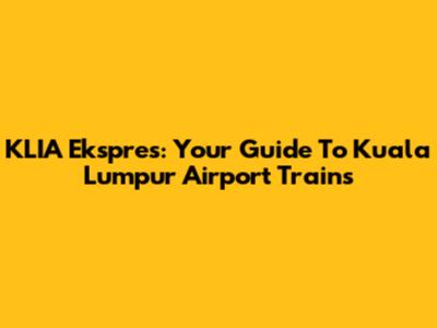 KLIA Ekspres: Your Guide To Kuala Lumpur Airport Trains