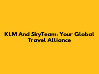 KLM And SkyTeam: Your Global Travel Alliance