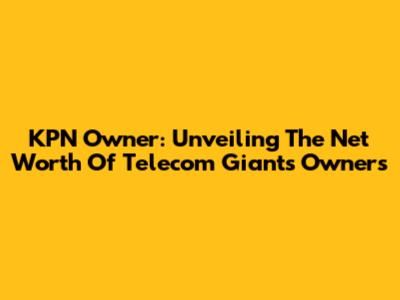 KPN Owner: Unveiling The Net Worth Of Telecom Giant's Owners