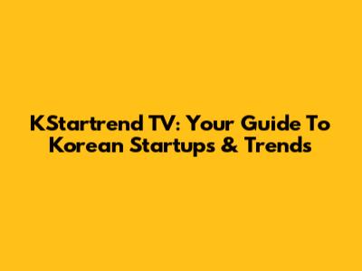 KStartrend TV: Your Guide To Korean Startups & Trends
