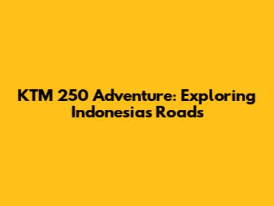 KTM 250 Adventure: Exploring Indonesia's Roads