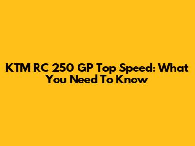 KTM RC 250 GP Top Speed: What You Need To Know