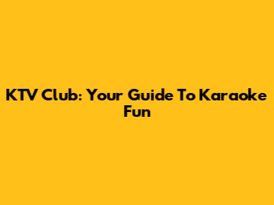 KTV Club: Your Guide To Karaoke Fun