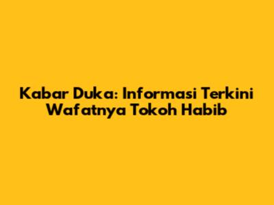 Kabar Duka: Informasi Terkini Wafatnya Tokoh Habib