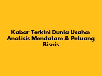 Kabar Terkini Dunia Usaha: Analisis Mendalam & Peluang Bisnis