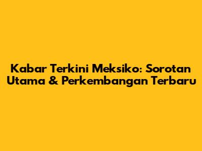 Kabar Terkini Meksiko: Sorotan Utama & Perkembangan Terbaru