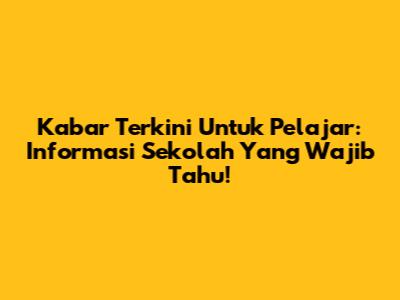 Kabar Terkini Untuk Pelajar: Informasi Sekolah Yang Wajib Tahu!