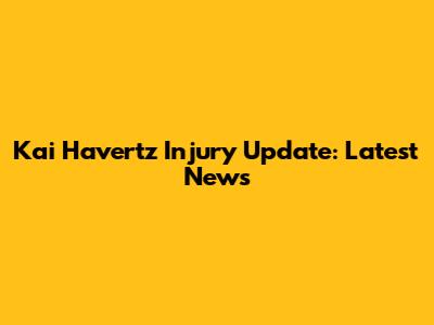 Kai Havertz Injury Update: Latest News