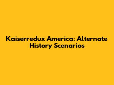Kaiserredux America: Alternate History Scenarios