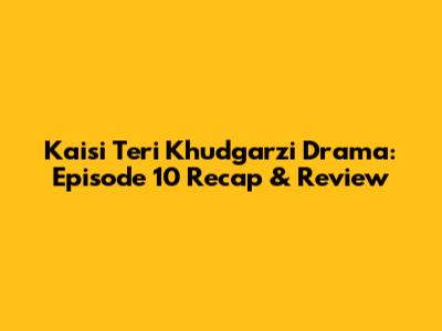 Kaisi Teri Khudgarzi Drama: Episode 10 Recap & Review