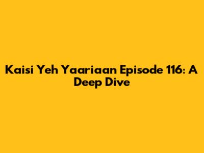 Kaisi Yeh Yaariaan Episode 116: A Deep Dive