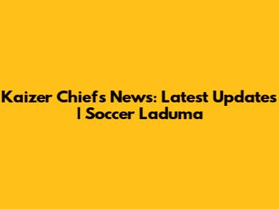 Kaizer Chiefs News: Latest Updates | Soccer Laduma