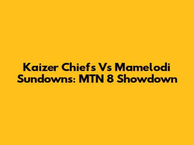 Kaizer Chiefs Vs Mamelodi Sundowns: MTN 8 Showdown