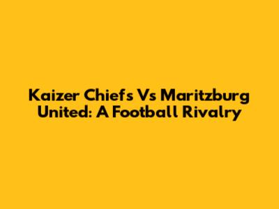 Kaizer Chiefs Vs Maritzburg United: A Football Rivalry