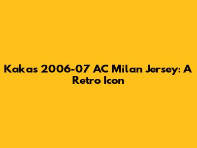 Kaka's 2006-07 AC Milan Jersey: A Retro Icon
