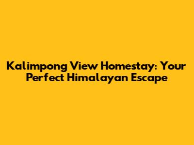 Kalimpong View Homestay: Your Perfect Himalayan Escape