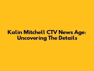 Kalin Mitchell CTV News Age: Uncovering The Details