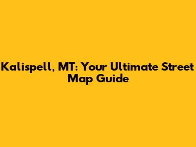 Kalispell, MT: Your Ultimate Street Map Guide